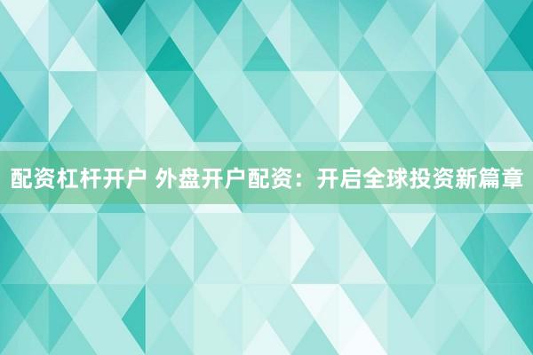 配资杠杆开户 外盘开户配资：开启全球投资新篇章