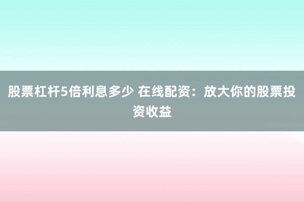 股票杠杆5倍利息多少 在线配资：放大你的股票投资收益