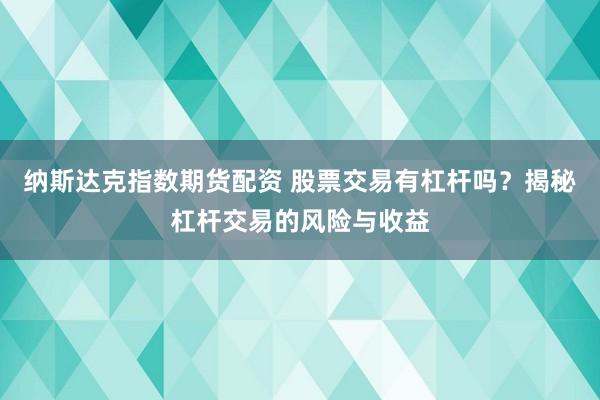 纳斯达克指数期货配资 股票交易有杠杆吗？揭秘杠杆交易的风险与收益