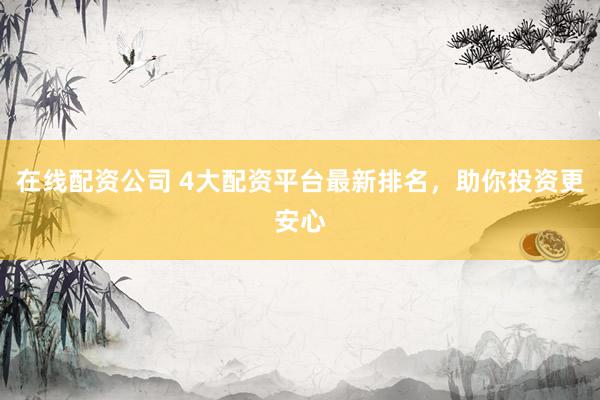 在线配资公司 4大配资平台最新排名，助你投资更安心