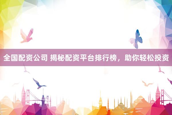 全国配资公司 揭秘配资平台排行榜，助你轻松投资