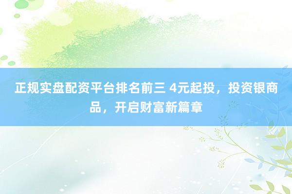 正规实盘配资平台排名前三 4元起投，投资银商品，开启财富新篇章