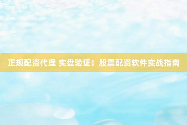 正规配资代理 实盘验证！股票配资软件实战指南