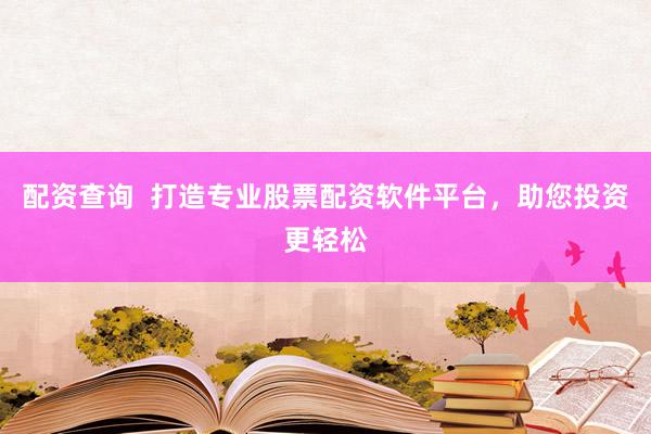 配资查询  打造专业股票配资软件平台，助您投资更轻松