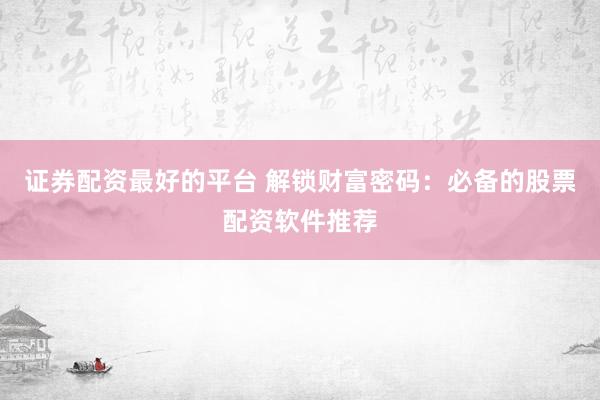证券配资最好的平台 解锁财富密码：必备的股票配资软件推荐
