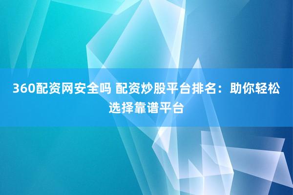 360配资网安全吗 配资炒股平台排名：助你轻松选择靠谱平台