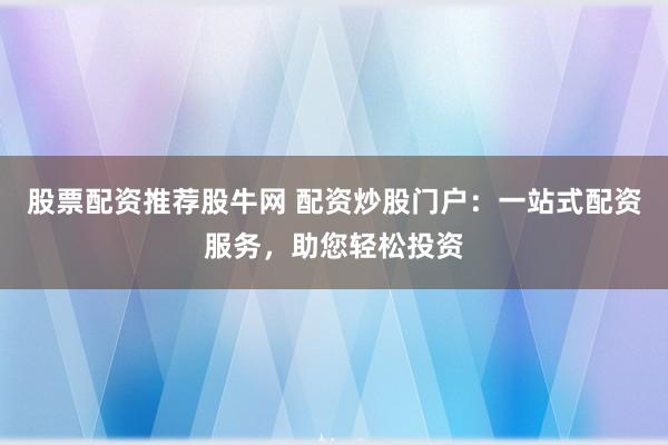 股票配资推荐股牛网 配资炒股门户：一站式配资服务，助您轻松投资