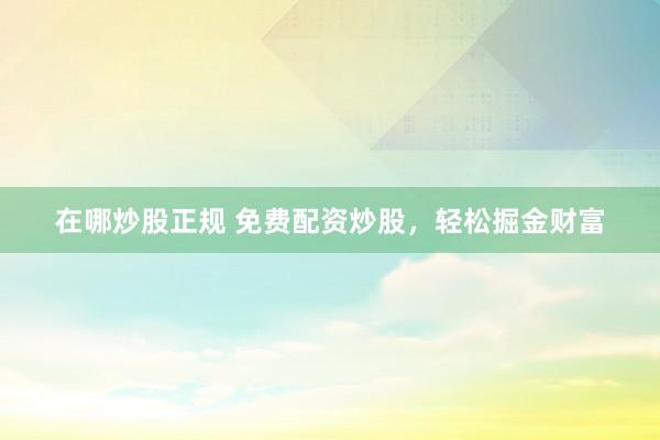 在哪炒股正规 免费配资炒股，轻松掘金财富