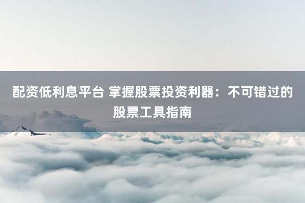 配资低利息平台 掌握股票投资利器：不可错过的股票工具指南