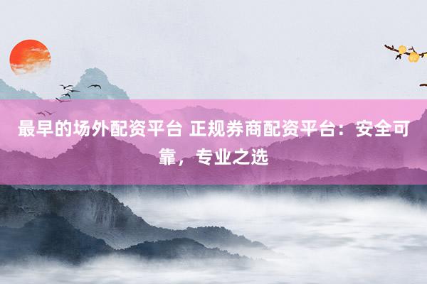 最早的场外配资平台 正规券商配资平台：安全可靠，专业之选