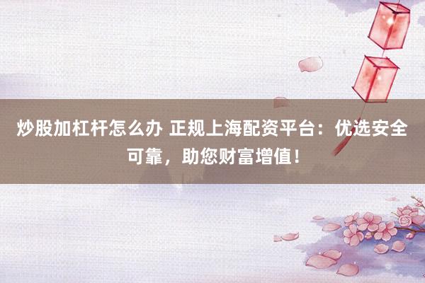 炒股加杠杆怎么办 正规上海配资平台：优选安全可靠，助您财富增值！
