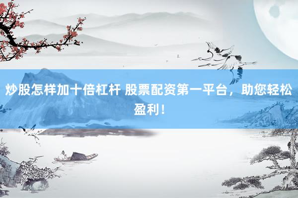 炒股怎样加十倍杠杆 股票配资第一平台，助您轻松盈利！
