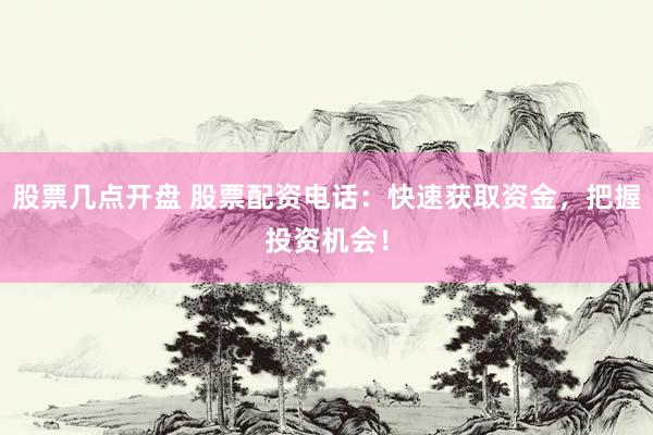 股票几点开盘 股票配资电话：快速获取资金，把握投资机会！