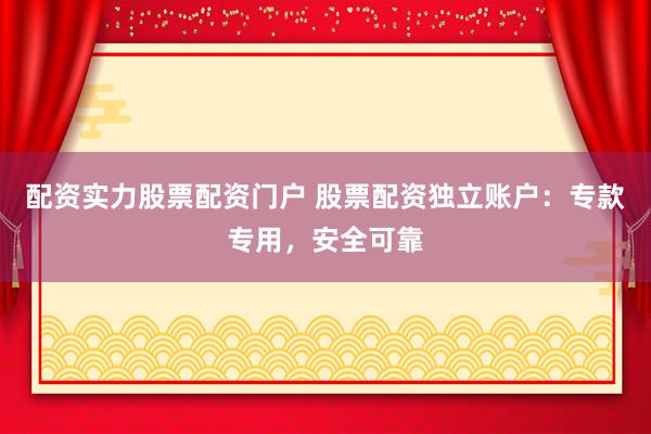 配资实力股票配资门户 股票配资独立账户：专款专用，安全可靠