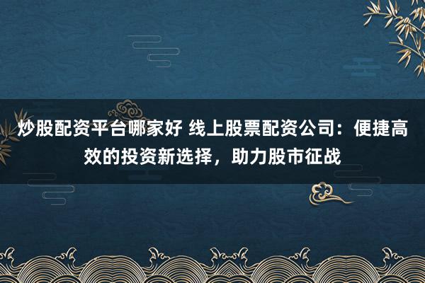 炒股配资平台哪家好 线上股票配资公司：便捷高效的投资新选择，助力股市征战