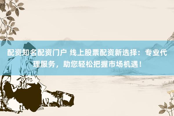 配资知名配资门户 线上股票配资新选择：专业代理服务，助您轻松把握市场机遇！