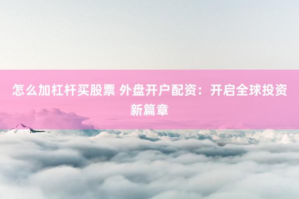 怎么加杠杆买股票 外盘开户配资：开启全球投资新篇章