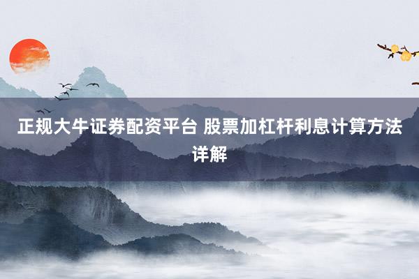 正规大牛证券配资平台 股票加杠杆利息计算方法详解