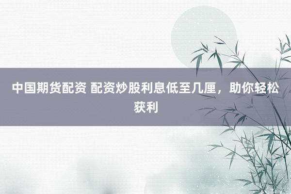 中国期货配资 配资炒股利息低至几厘，助你轻松获利