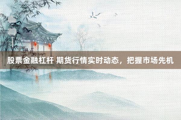 股票金融杠杆 期货行情实时动态，把握市场先机