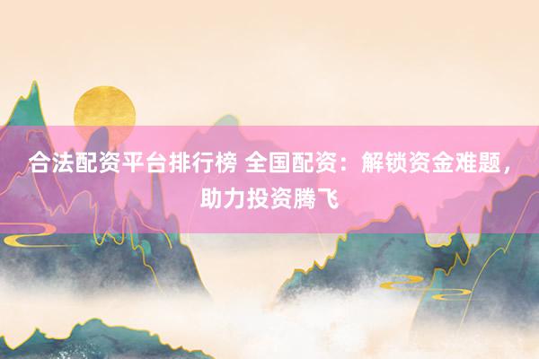 合法配资平台排行榜 全国配资：解锁资金难题，助力投资腾飞