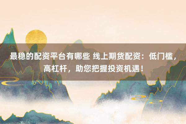 最稳的配资平台有哪些 线上期货配资：低门槛，高杠杆，助您把握投资机遇！