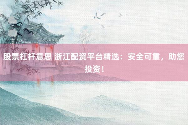 股票杠杆意思 浙江配资平台精选：安全可靠，助您投资！