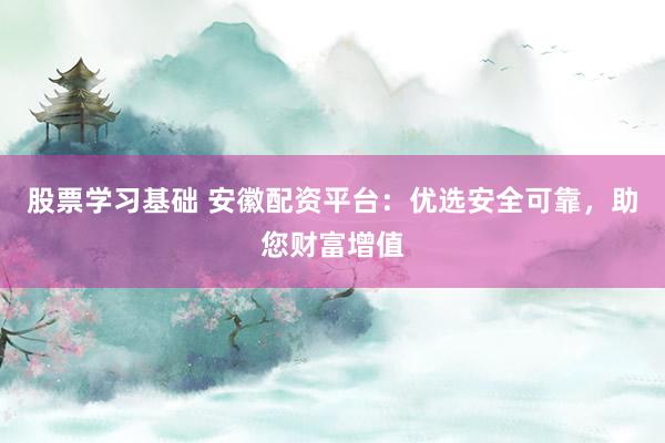 股票学习基础 安徽配资平台：优选安全可靠，助您财富增值