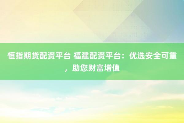 恒指期货配资平台 福建配资平台：优选安全可靠，助您财富增值