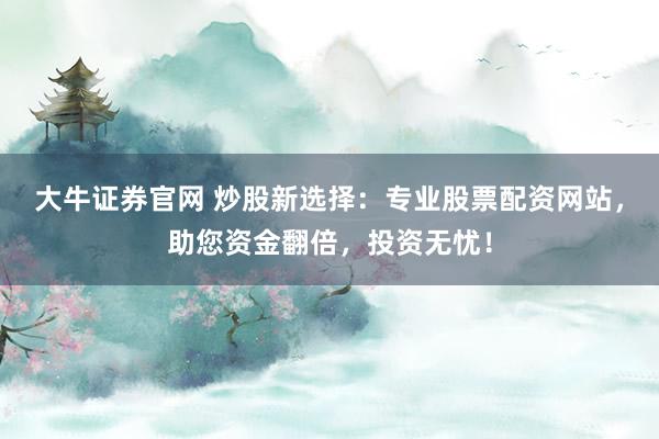 大牛证券官网 炒股新选择：专业股票配资网站，助您资金翻倍，投资无忧！