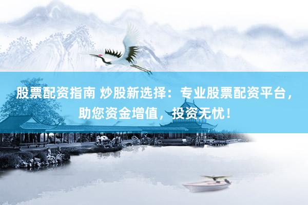 股票配资指南 炒股新选择：专业股票配资平台，助您资金增值，投资无忧！