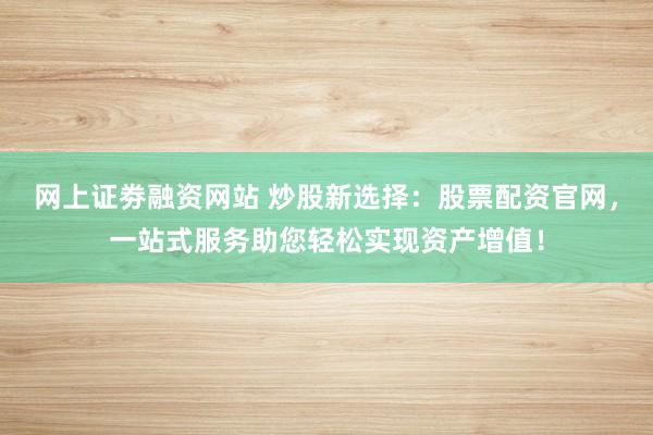 网上证劵融资网站 炒股新选择：股票配资官网，一站式服务助您轻松实现资产增值！