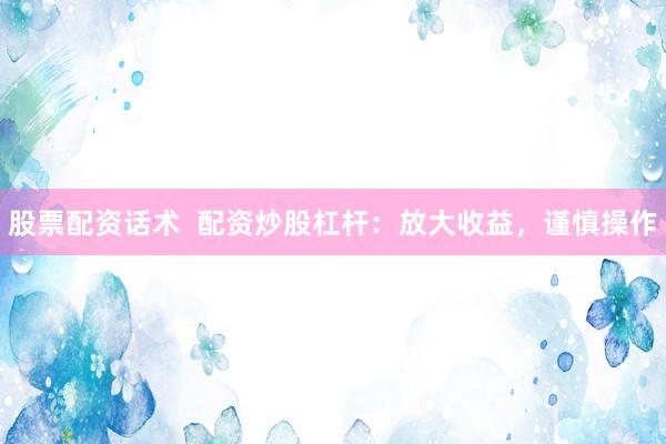 股票配资话术  配资炒股杠杆：放大收益，谨慎操作
