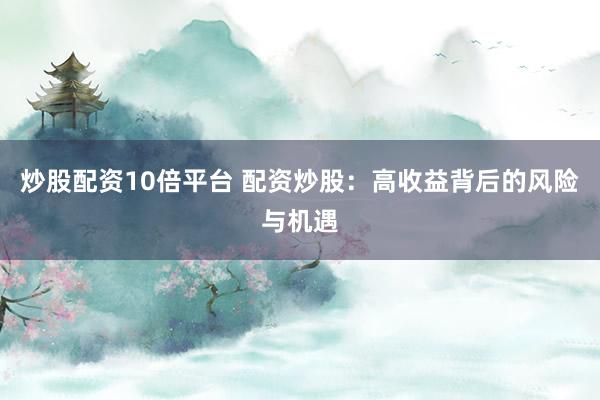炒股配资10倍平台 配资炒股：高收益背后的风险与机遇