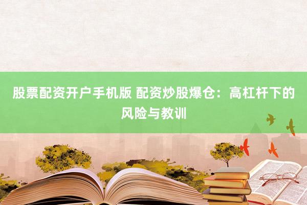 股票配资开户手机版 配资炒股爆仓：高杠杆下的风险与教训