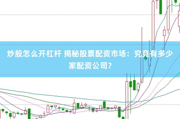 炒股怎么开杠杆 揭秘股票配资市场：究竟有多少家配资公司？