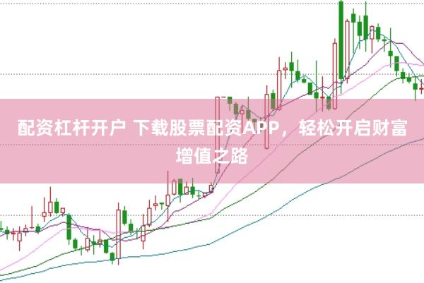 配资杠杆开户 下载股票配资APP，轻松开启财富增值之路