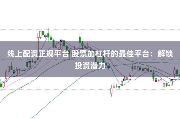 线上配资正规平台 股票加杠杆的最佳平台：解锁投资潜力