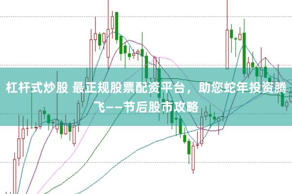 杠杆式炒股 最正规股票配资平台，助您蛇年投资腾飞——节后股市攻略