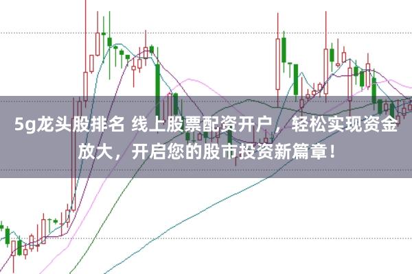 5g龙头股排名 线上股票配资开户，轻松实现资金放大，开启您的股市投资新篇章！