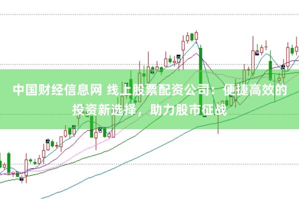 中国财经信息网 线上股票配资公司：便捷高效的投资新选择，助力股市征战