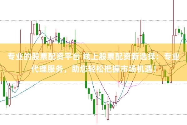 专业的股票配资平台 线上股票配资新选择：专业代理服务，助您轻松把握市场机遇！