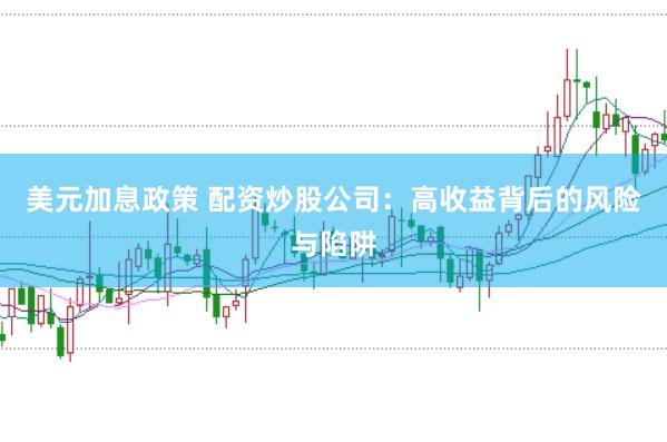 美元加息政策 配资炒股公司：高收益背后的风险与陷阱