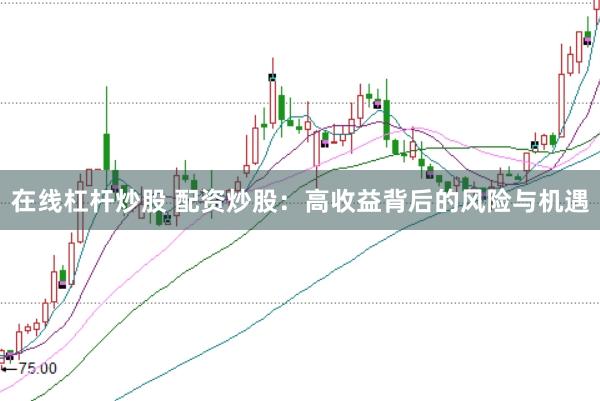 在线杠杆炒股 配资炒股：高收益背后的风险与机遇