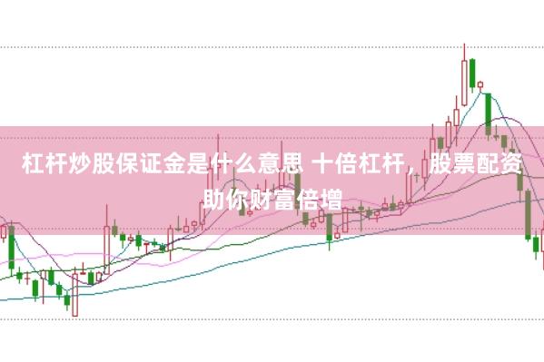 杠杆炒股保证金是什么意思 十倍杠杆，股票配资助你财富倍增