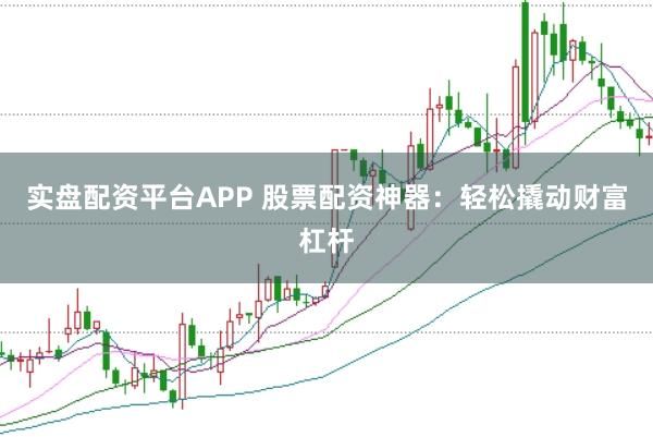 实盘配资平台APP 股票配资神器：轻松撬动财富杠杆
