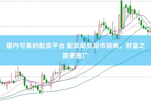 国内可靠的配资平台 配资助你股市扬帆，财富之路更宽广