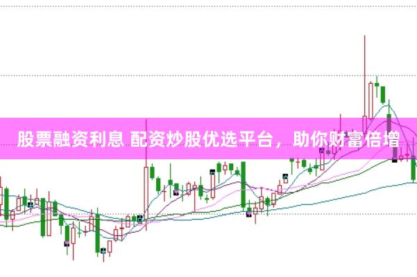 股票融资利息 配资炒股优选平台，助你财富倍增