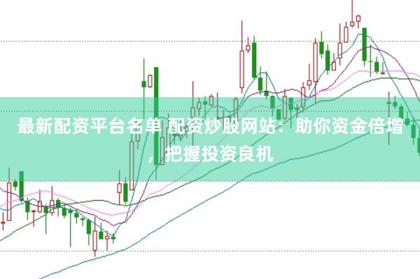 最新配资平台名单 配资炒股网站：助你资金倍增，把握投资良机