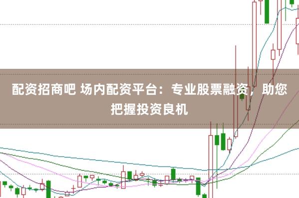 配资招商吧 场内配资平台：专业股票融资，助您把握投资良机